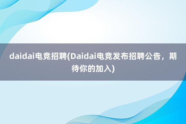 daidai电竞招聘(Daidai电竞发布招聘公告，期待你的加入)