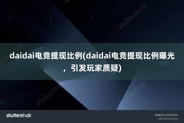 daidai电竞提现比例(daidai电竞提现比例曝光，引发玩家质疑)