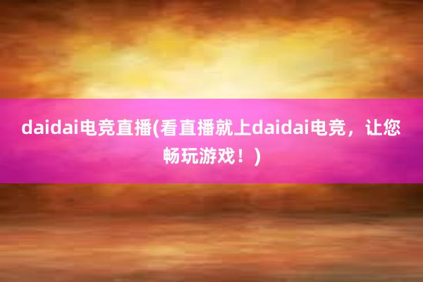 daidai电竞直播(看直播就上daidai电竞，让您畅玩游戏！)