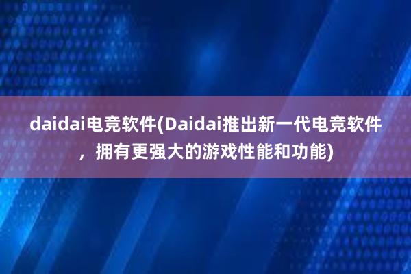 daidai电竞软件(Daidai推出新一代电竞软件，拥有更强大的游戏性能和功能)