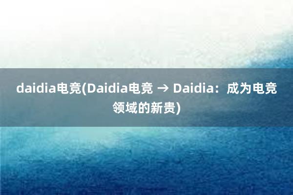 daidia电竞(Daidia电竞 → Daidia：成为电竞领域的新贵)