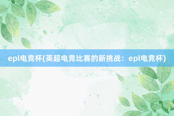 epl电竞杯(英超电竞比赛的新挑战：epl电竞杯)