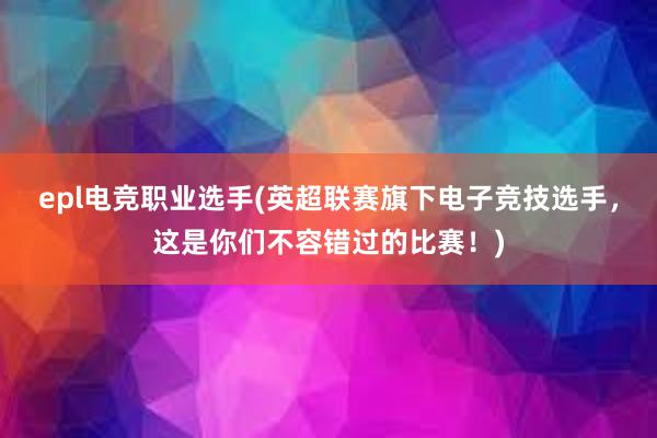 epl电竞职业选手(英超联赛旗下电子竞技选手，这是你们不容错过的比赛！)