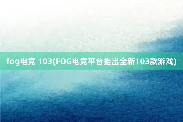 fog电竞 103(FOG电竞平台推出全新103款游戏)