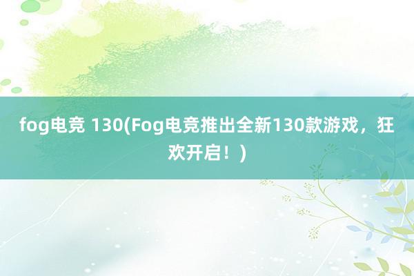 fog电竞 130(Fog电竞推出全新130款游戏，狂欢开启！)