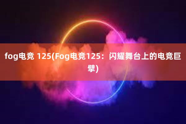 fog电竞 125(Fog电竞125：闪耀舞台上的电竞巨擘)