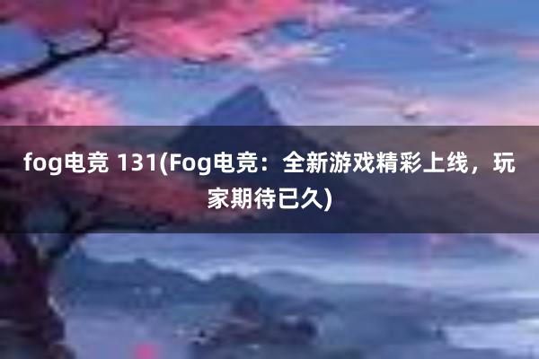 fog电竞 131(Fog电竞：全新游戏精彩上线，玩家期待已久)