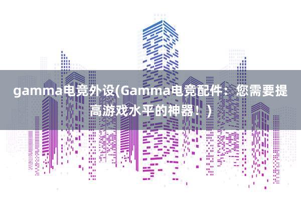 gamma电竞外设(Gamma电竞配件：您需要提高游戏水平的神器！)