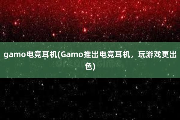 gamo电竞耳机(Gamo推出电竞耳机，玩游戏更出色)