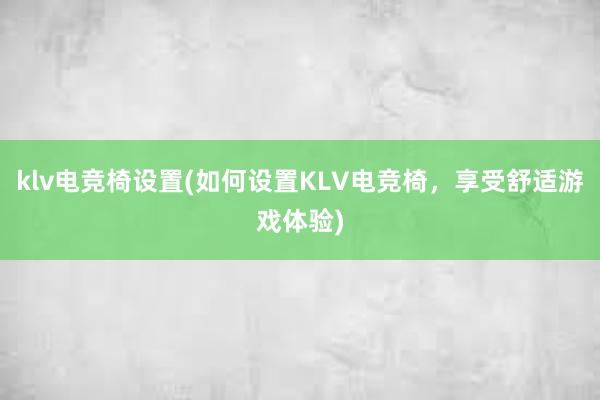 klv电竞椅设置(如何设置KLV电竞椅，享受舒适游戏体验)