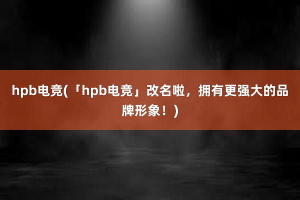 hpb电竞(「hpb电竞」改名啦，拥有更强大的品牌形象！)