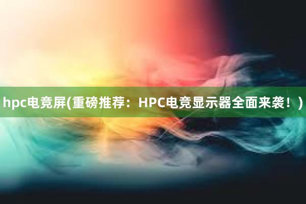 hpc电竞屏(重磅推荐：HPC电竞显示器全面来袭！)