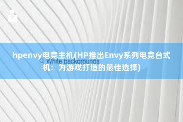 hpenvy电竞主机(HP推出Envy系列电竞台式机：为游戏打造的最佳选择)