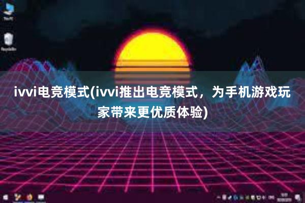 ivvi电竞模式(ivvi推出电竞模式，为手机游戏玩家带来更优质体验)