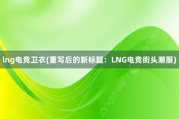 lng电竞卫衣(重写后的新标题：LNG电竞街头潮服)