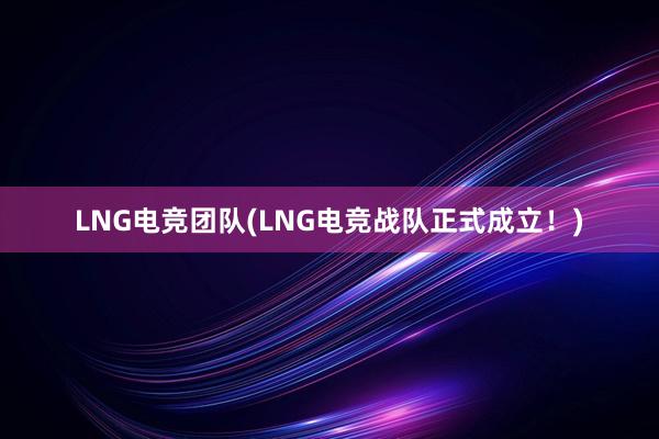 LNG电竞团队(LNG电竞战队正式成立！)