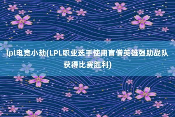 lpl电竞小劫(LPL职业选手使用盲僧英雄强助战队获得比赛胜利)