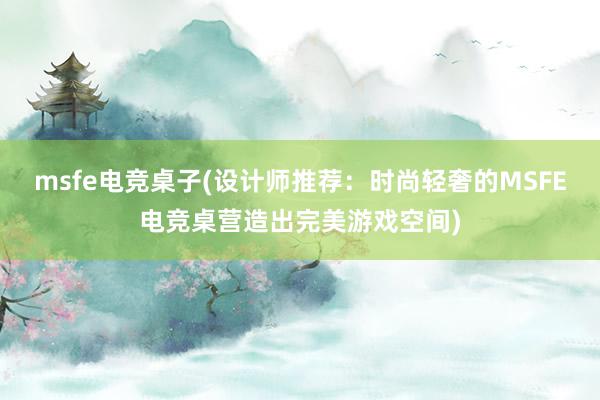 msfe电竞桌子(设计师推荐：时尚轻奢的MSFE电竞桌营造出完美游戏空间)