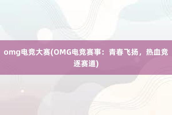 omg电竞大赛(OMG电竞赛事：青春飞扬，热血竞逐赛道)