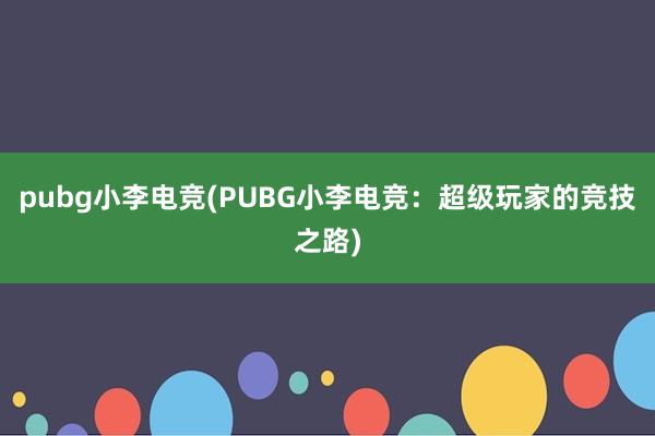 pubg小李电竞(PUBG小李电竞：超级玩家的竞技之路)