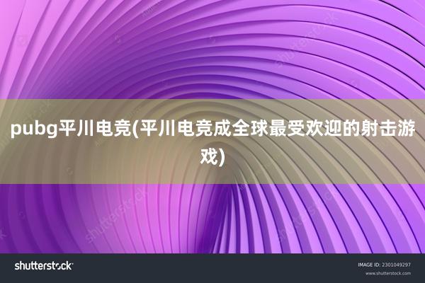 pubg平川电竞(平川电竞成全球最受欢迎的射击游戏)