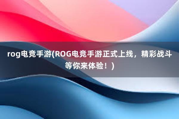 rog电竞手游(ROG电竞手游正式上线，精彩战斗等你来体验！)