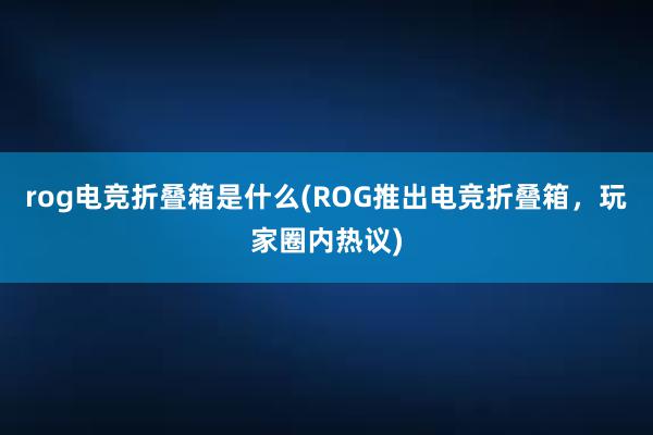 rog电竞折叠箱是什么(ROG推出电竞折叠箱，玩家圈内热议)