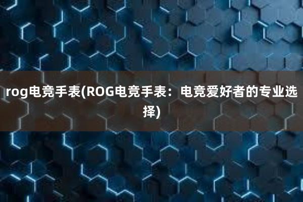 rog电竞手表(ROG电竞手表：电竞爱好者的专业选择)