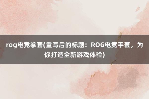 rog电竞拳套(重写后的标题：ROG电竞手套，为你打造全新游戏体验)