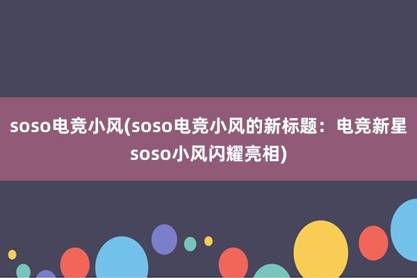 soso电竞小风(soso电竞小风的新标题：电竞新星soso小风闪耀亮相)