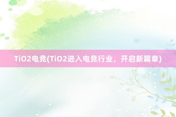 TiO2电竞(TiO2进入电竞行业，开启新篇章)