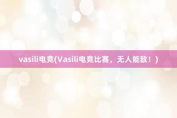 vasili电竞(Vasili电竞比赛，无人能敌！)