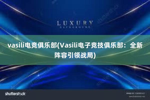 vasili电竞俱乐部(Vasili电子竞技俱乐部：全新阵容引领战局)