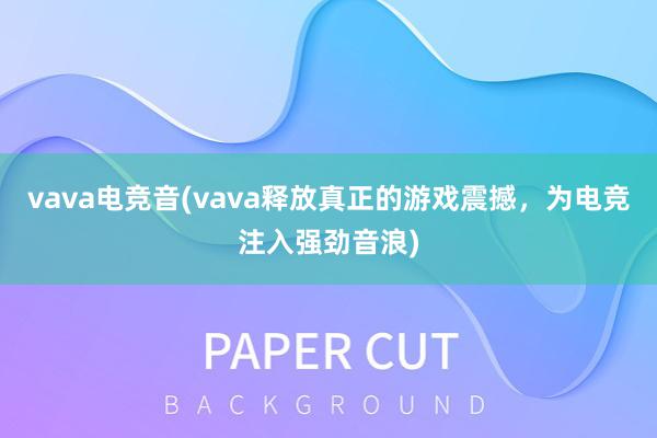 vava电竞音(vava释放真正的游戏震撼，为电竞注入强劲音浪)