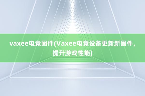 vaxee电竞固件(Vaxee电竞设备更新新固件，提升游戏性能)