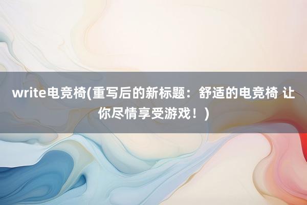 write电竞椅(重写后的新标题：舒适的电竞椅 让你尽情享受游戏！)