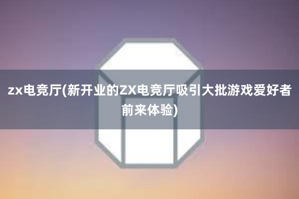 zx电竞厅(新开业的ZX电竞厅吸引大批游戏爱好者前来体验)