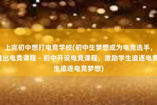 上完初中想打电竞学校(初中生梦想成为电竞选手，学校推出电竞课程 - 初中开设电竞课程，激励学生追逐电竞梦想)