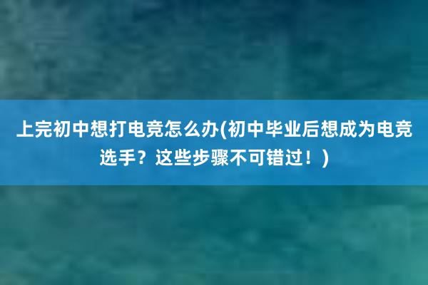 上完初中想打电竞怎么办(初中毕业后想成为电竞选手？这些步骤不可错过！)