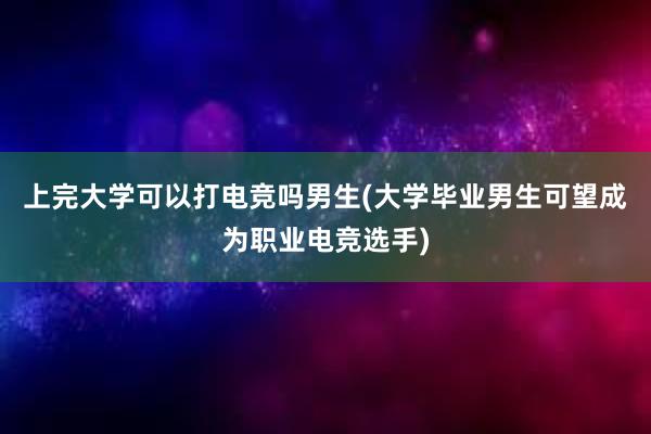 上完大学可以打电竞吗男生(大学毕业男生可望成为职业电竞选手)