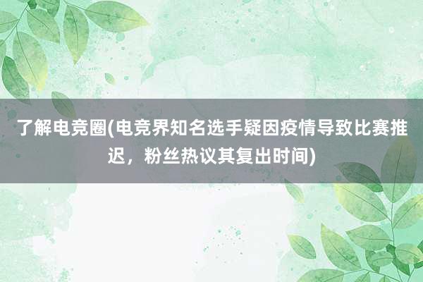 了解电竞圈(电竞界知名选手疑因疫情导致比赛推迟，粉丝热议其复出时间)