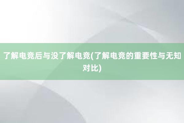 了解电竞后与没了解电竞(了解电竞的重要性与无知对比)