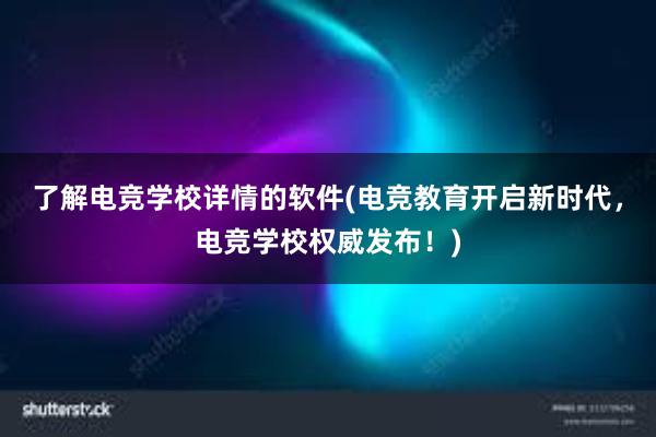 了解电竞学校详情的软件(电竞教育开启新时代，电竞学校权威发布！)