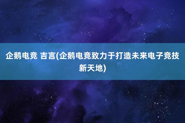 企鹅电竞 吉言(企鹅电竞致力于打造未来电子竞技新天地)