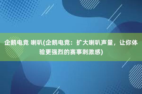 企鹅电竞 喇叭(企鹅电竞：扩大喇叭声量，让你体验更强烈的赛事刺激感)