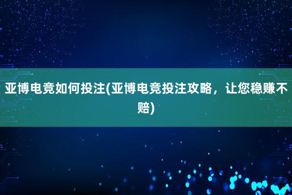 亚博电竞如何投注(亚博电竞投注攻略，让您稳赚不赔)