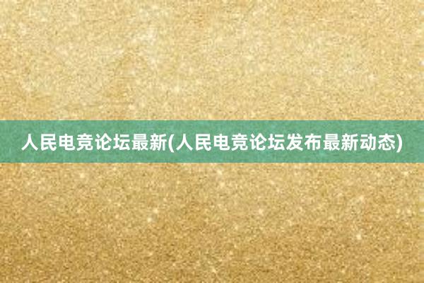 人民电竞论坛最新(人民电竞论坛发布最新动态)