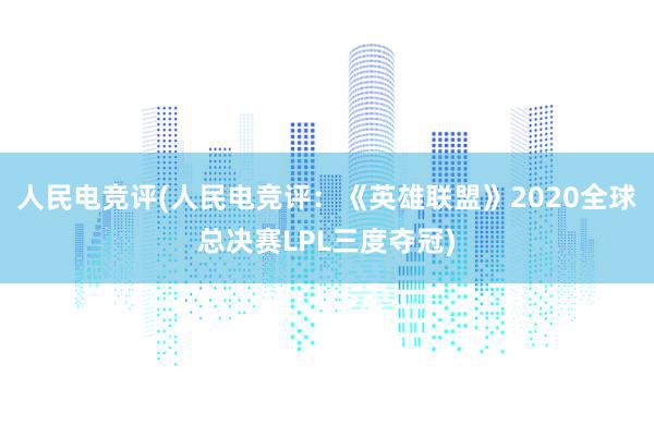 人民电竞评(人民电竞评：《英雄联盟》2020全球总决赛LPL三度夺冠)