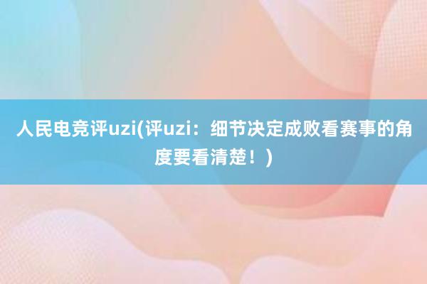 人民电竞评uzi(评uzi：细节决定成败看赛事的角度要看清楚！)