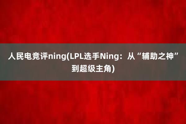 人民电竞评ning(LPL选手Ning：从“辅助之神”到超级主角)